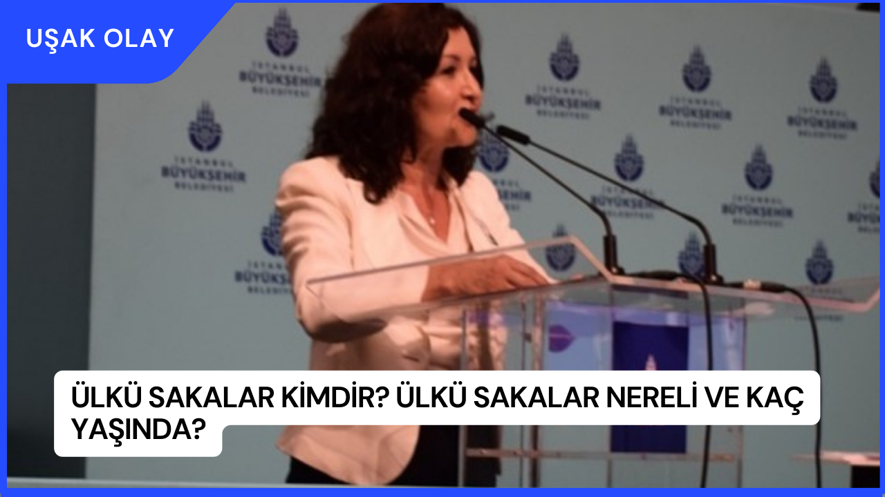 Ülkü Sakalar Kimdir? Ülkü Sakalar Nereli ve Kaç Yaşında?