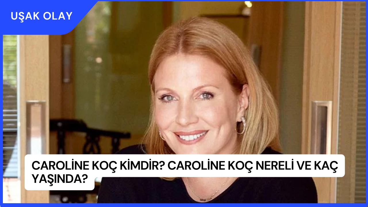Caroline Koç Kimdir? Caroline Koç Nereli ve Kaç Yaşında?