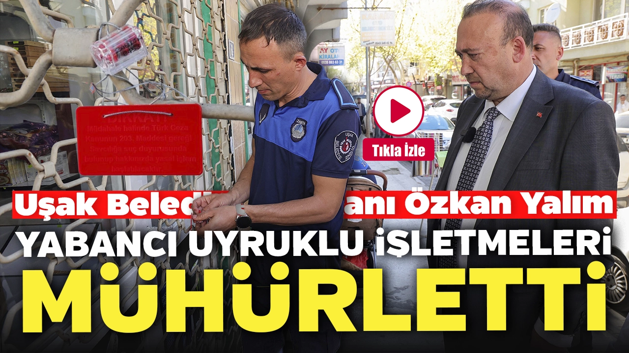 Uşak Belediye Başkanı Özkan Yalım, Yabancı Uyruklu İşletmeleri Mühürletti