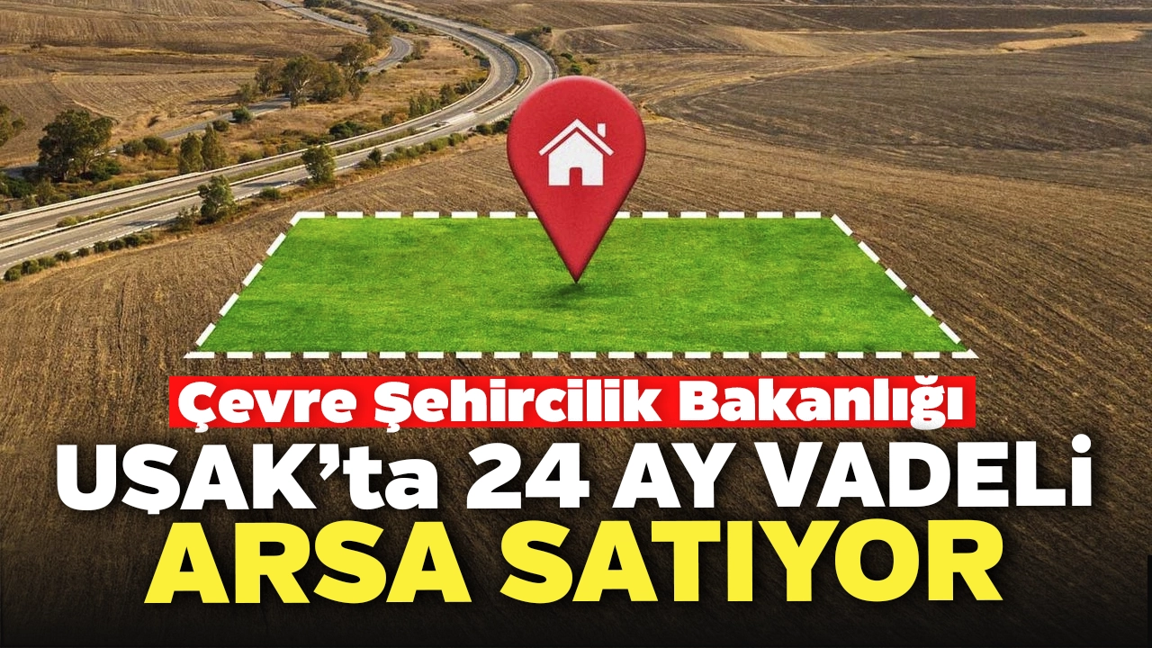 Çevre Şehircilik Bakanlığı Uşak’ta 24 Ay Taksitle Arsa Satıyor