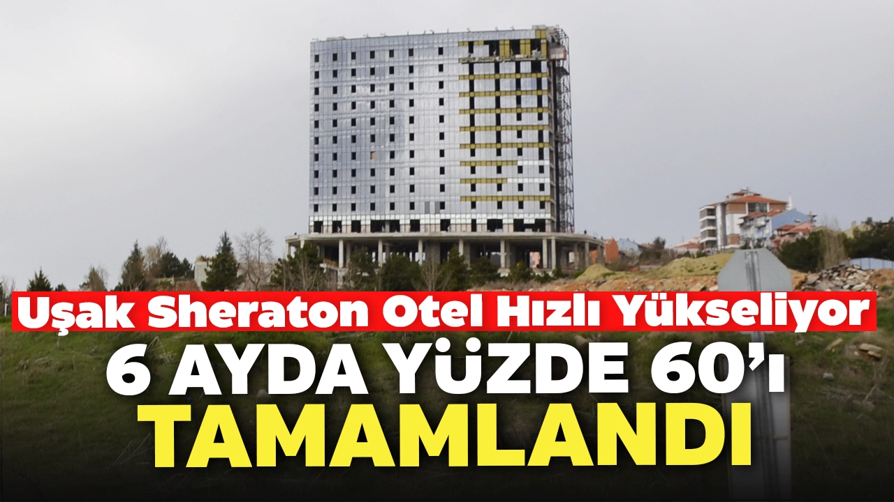 Uşak Sheraton Otel Hızla Yükseliyor: 6 Ayda Yüzde 60'ı Tamamlandı..