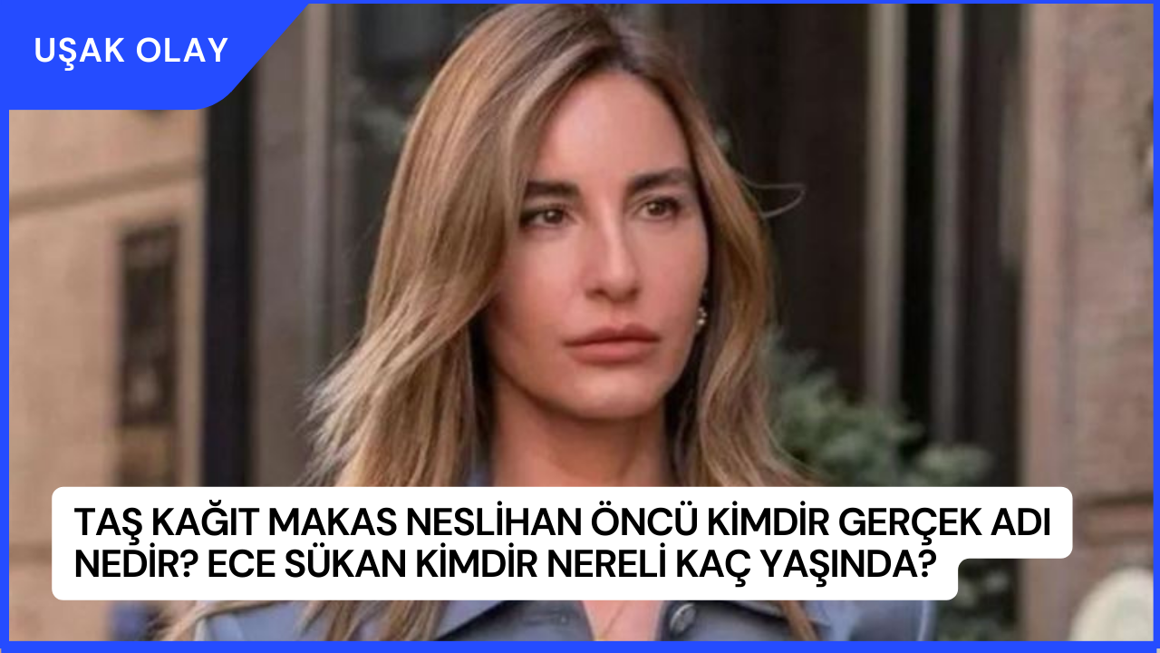 Taş Kağıt Makas Neslihan Öncü Kimdir Gerçek Adı Nedir? Ece Sükan Kimdir Nereli Kaç Yaşında?