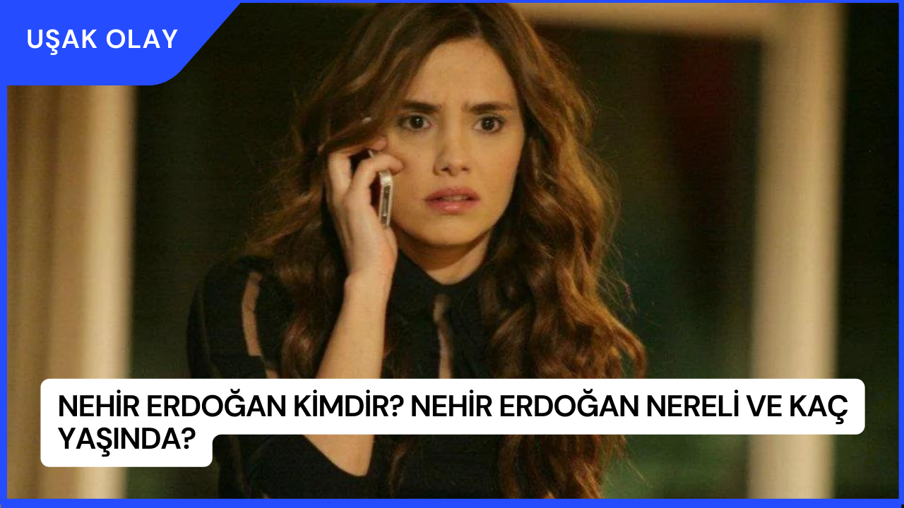 Nehir Erdoğan Kimdir? Nehir Erdoğan Nereli ve Kaç Yaşında?