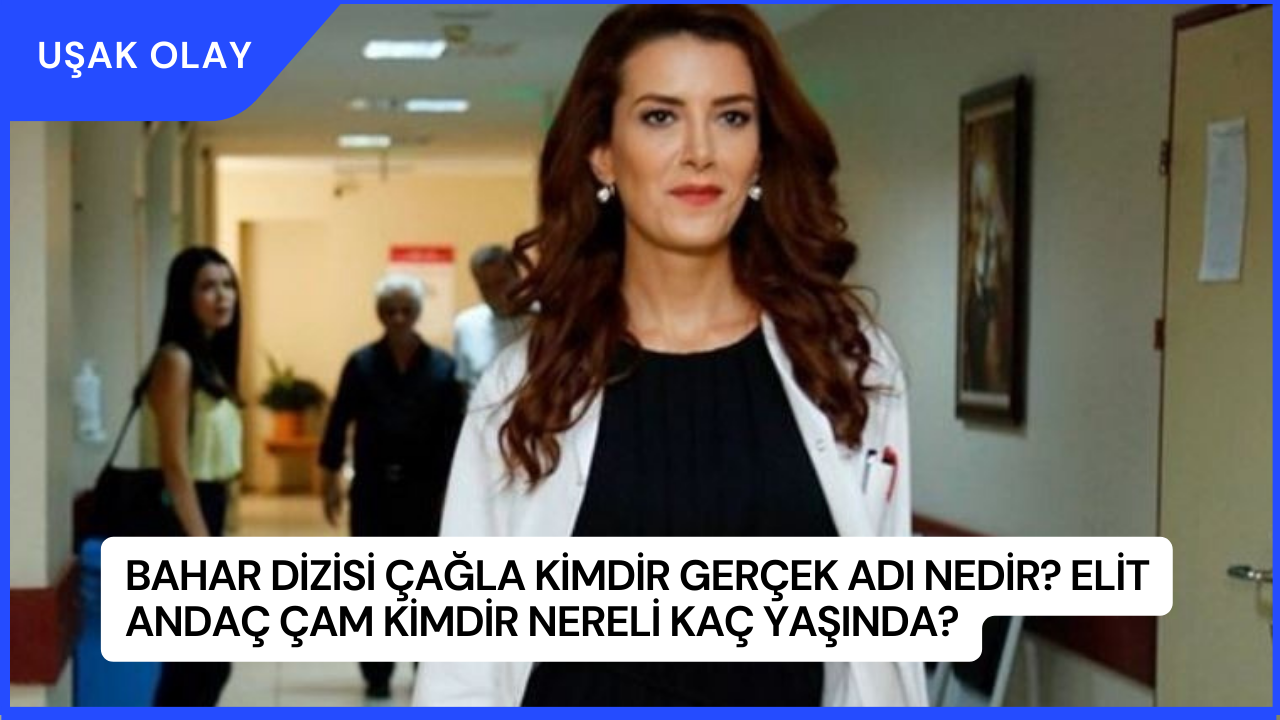 Bahar Dizisi Çağla Kimdir Gerçek Adı Nedir? Elit Andaç Çam Kimdir Nereli Kaç Yaşında?