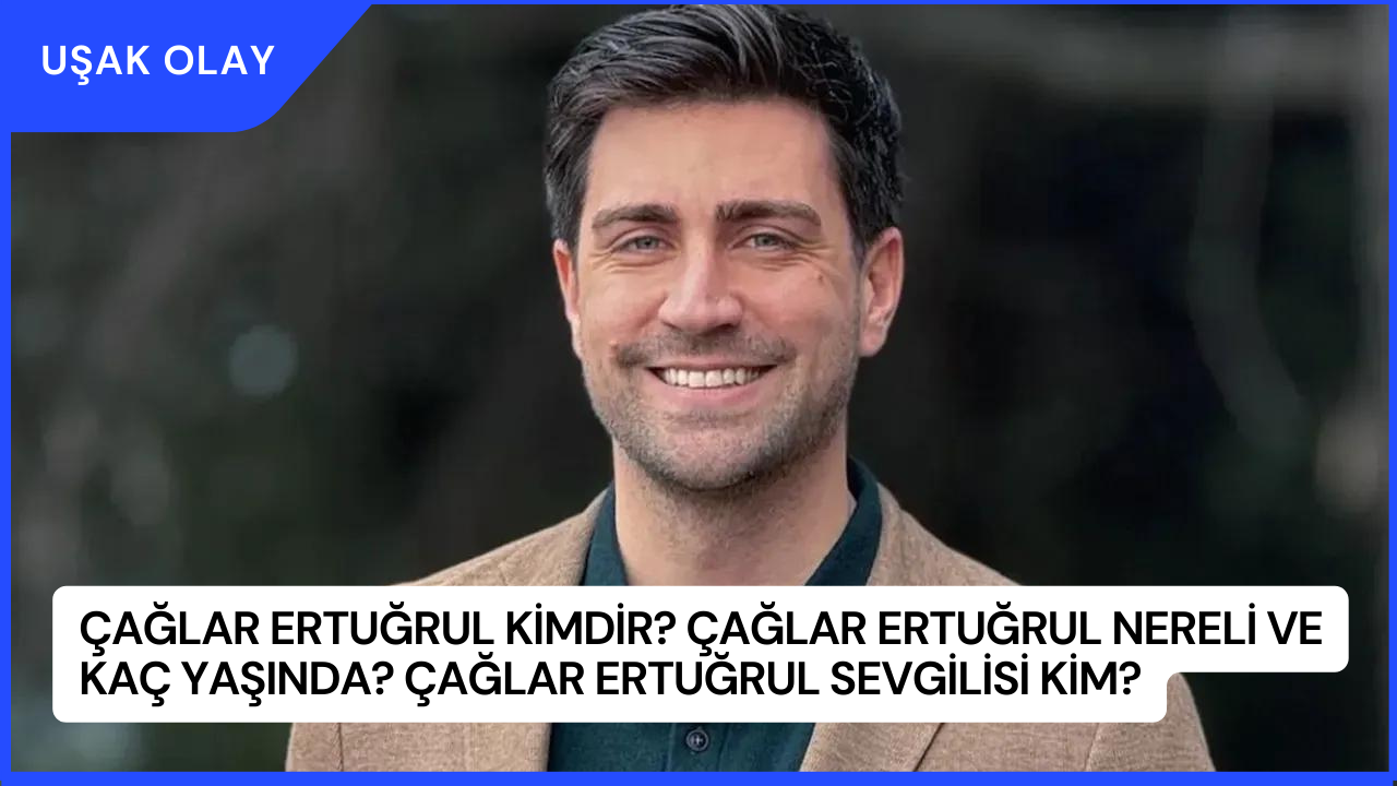 Çağlar Ertuğrul Kimdir? Çağlar Ertuğrul Nereli ve Kaç Yaşında? Çağlar Ertuğrul Sevgilisi Kim?