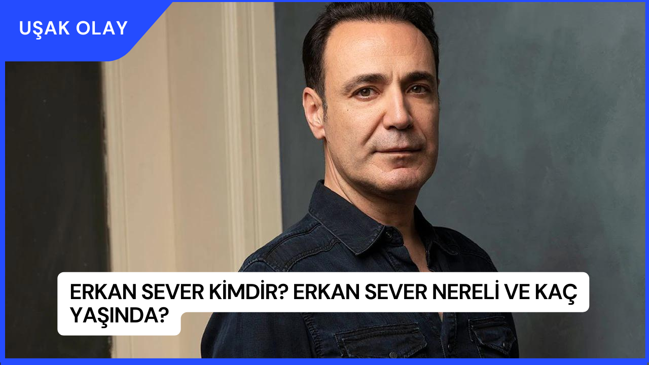 Erkan Sever Kimdir? Erkan Sever Nereli ve Kaç Yaşında?