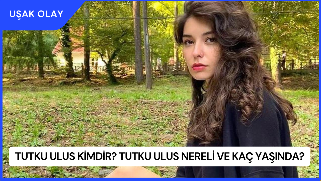 Tutku Ulus Kimdir? Tutku Ulus Nereli ve Kaç Yaşında?