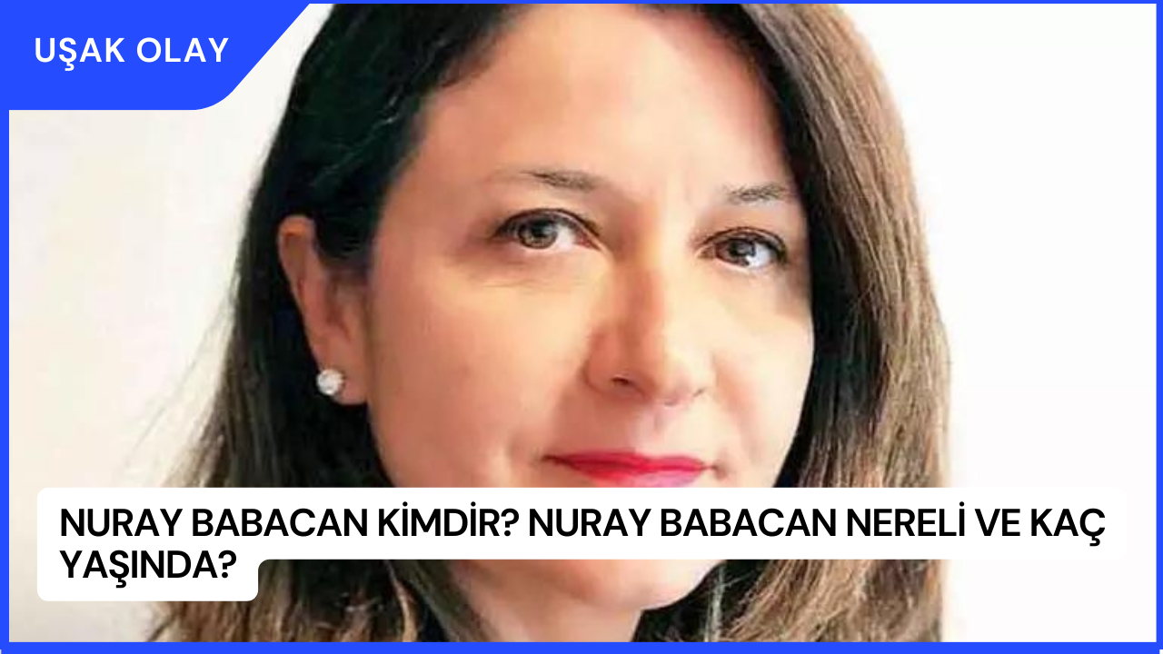 Nuray Babacan Kimdir? Nuray Babacan Nereli ve Kaç Yaşında?