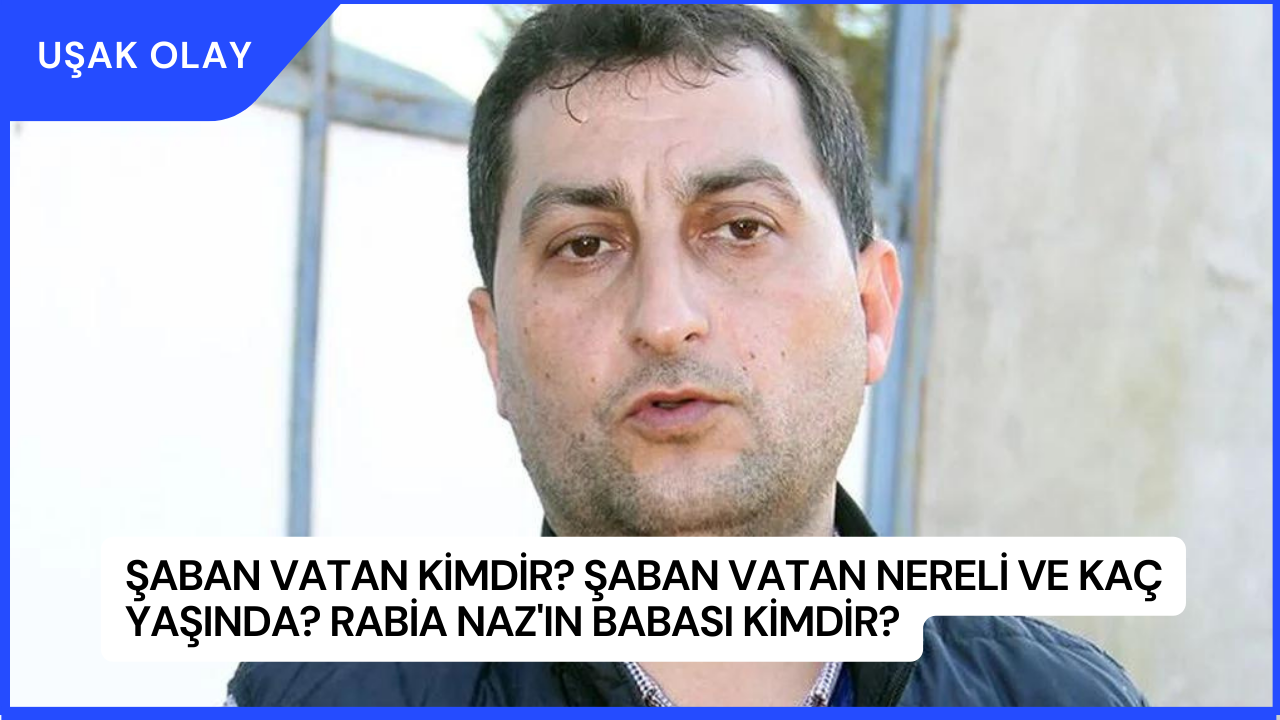 Şaban Vatan Kimdir? Şaban Vatan Nereli ve Kaç Yaşında? Rabia Naz'ın Babası Kimdir?