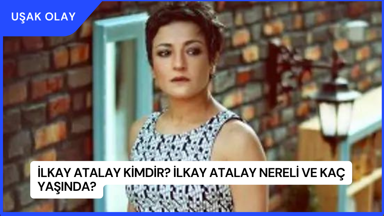 İlkay Atalay Kimdir? İlkay Atalay Nereli ve Kaç Yaşında?