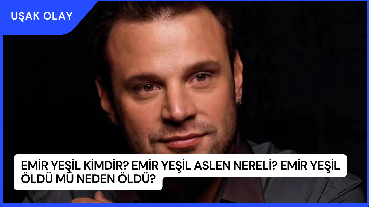 Emir Yeşil Kimdir? Emir Yeşil Aslen Nereli? Emir Yeşil Öldü Mü Neden Öldü?