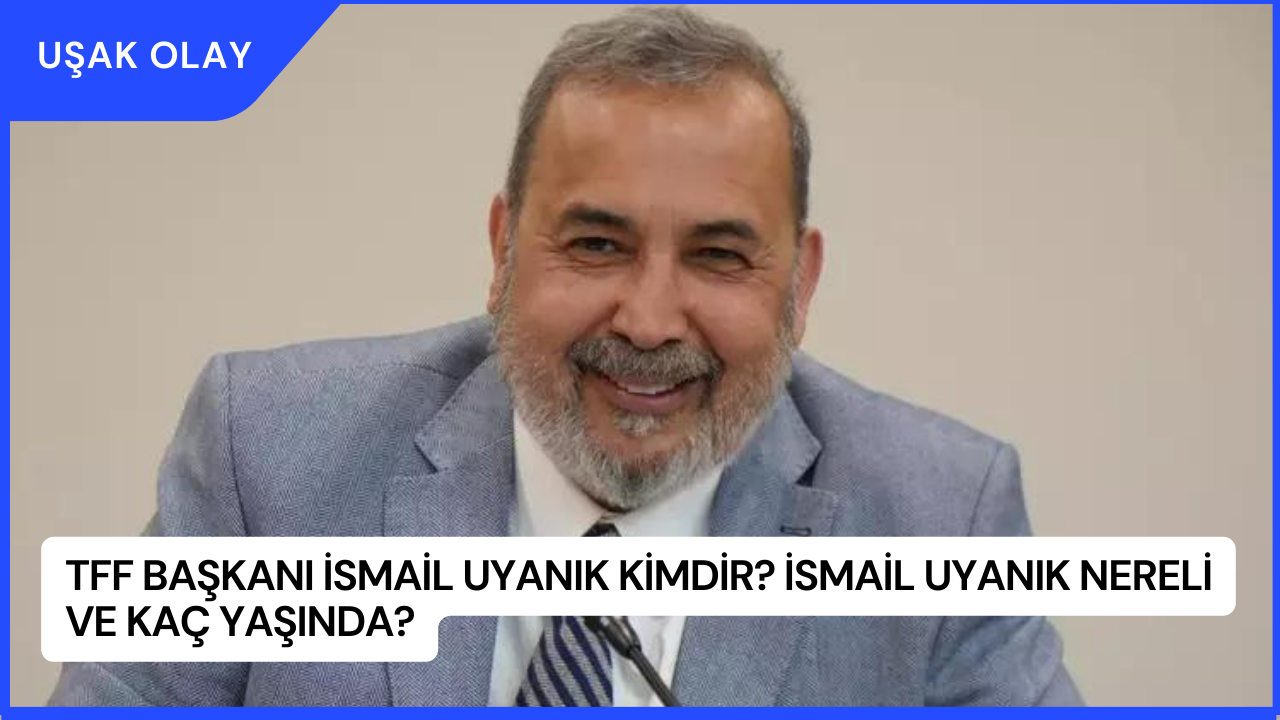 TFF Başkanı İsmail Uyanık Kimdir? İsmail Uyanık Nereli ve Kaç Yaşında?