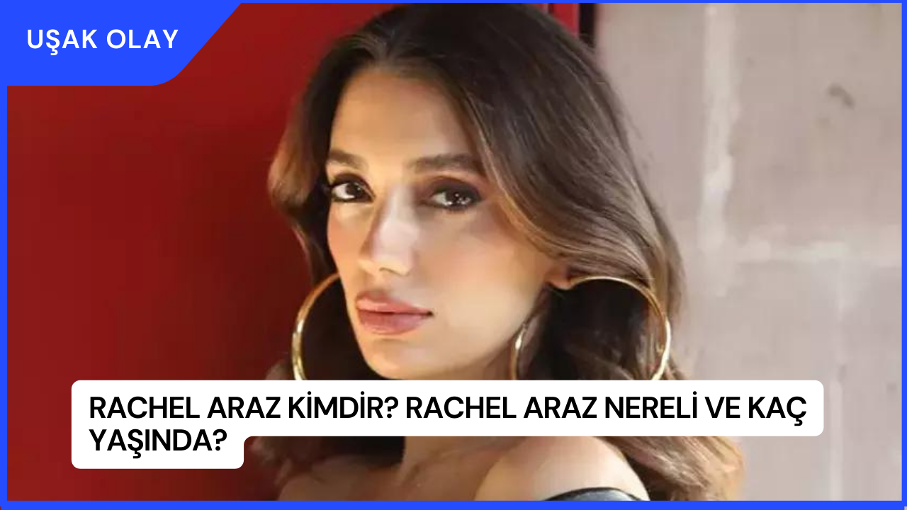 Rachel Araz Kimdir? Rachel Araz Nereli ve Kaç Yaşında?