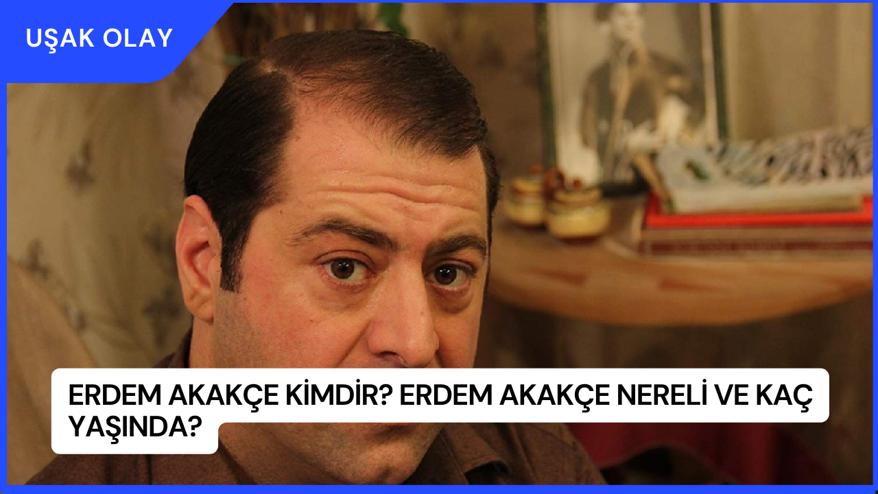 Erdem Akakçe Kimdir? Erdem Akakçe Nereli ve Kaç Yaşında?