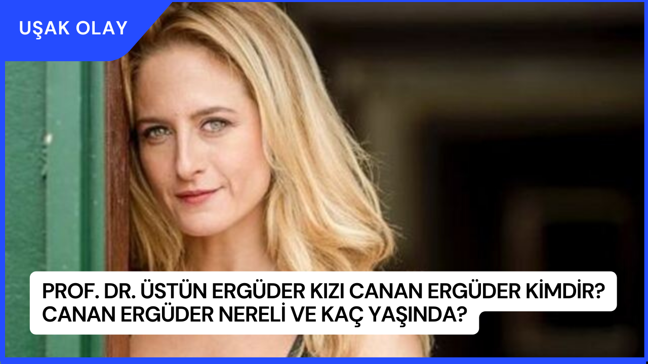 Prof. Dr. Üstün Ergüder Kızı Canan Ergüder Kimdir? Canan Ergüder Nereli ve Kaç Yaşında?