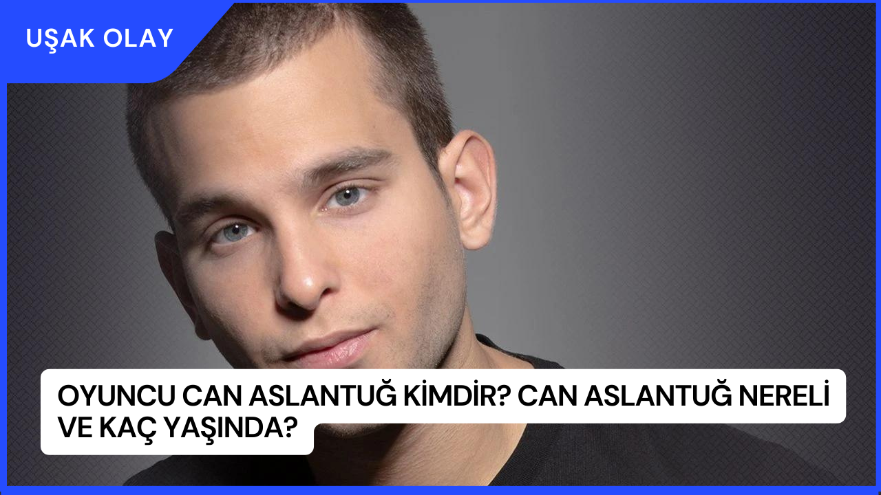 Oyuncu Can Aslantuğ Kimdir? Can Aslantuğ Nereli ve Kaç Yaşında?