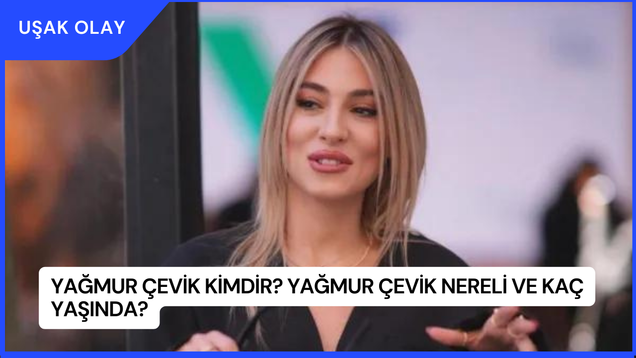 Yağmur Çevik Kimdir? Yağmur Çevik Nereli ve Kaç Yaşında?