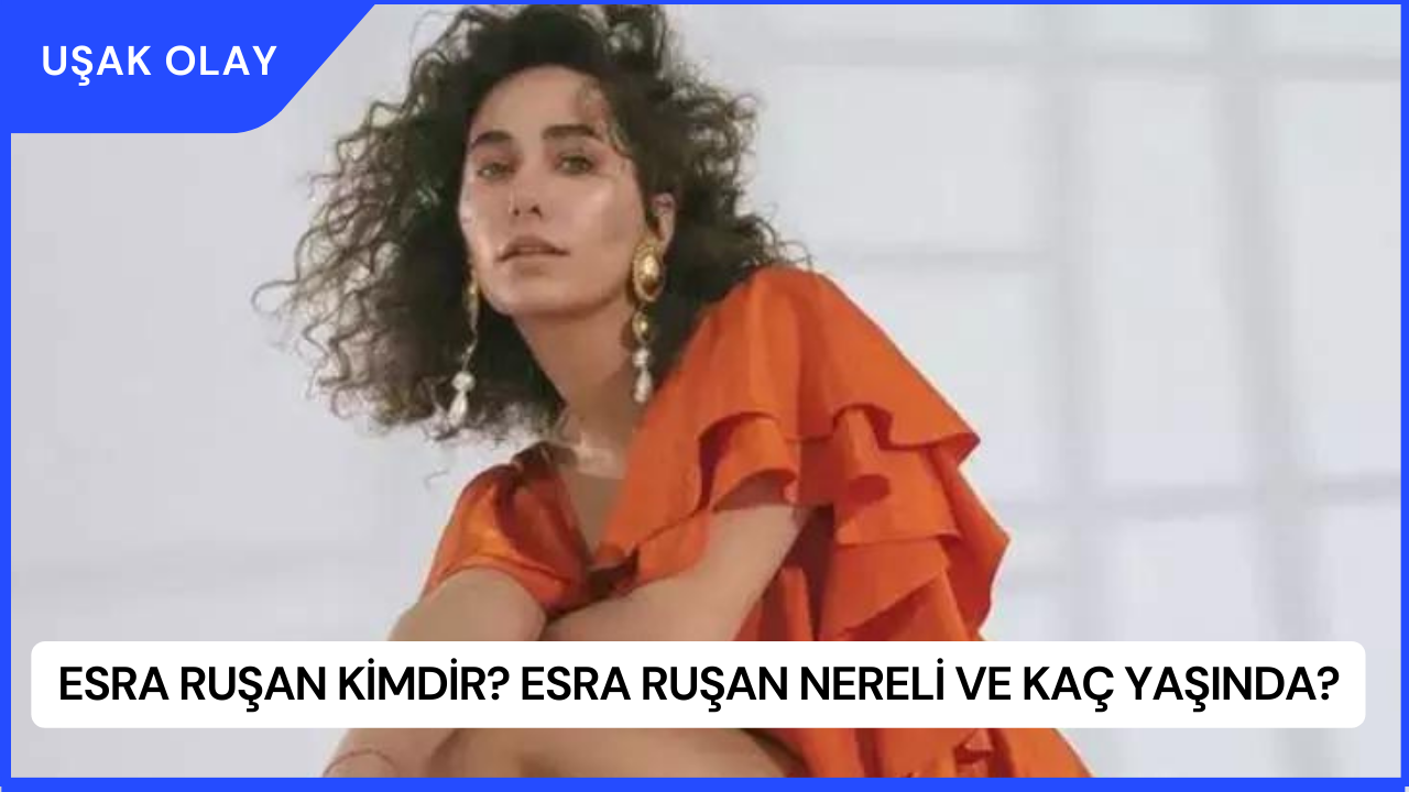 Esra Ruşan Kimdir? Esra Ruşan Nereli ve Kaç Yaşında?