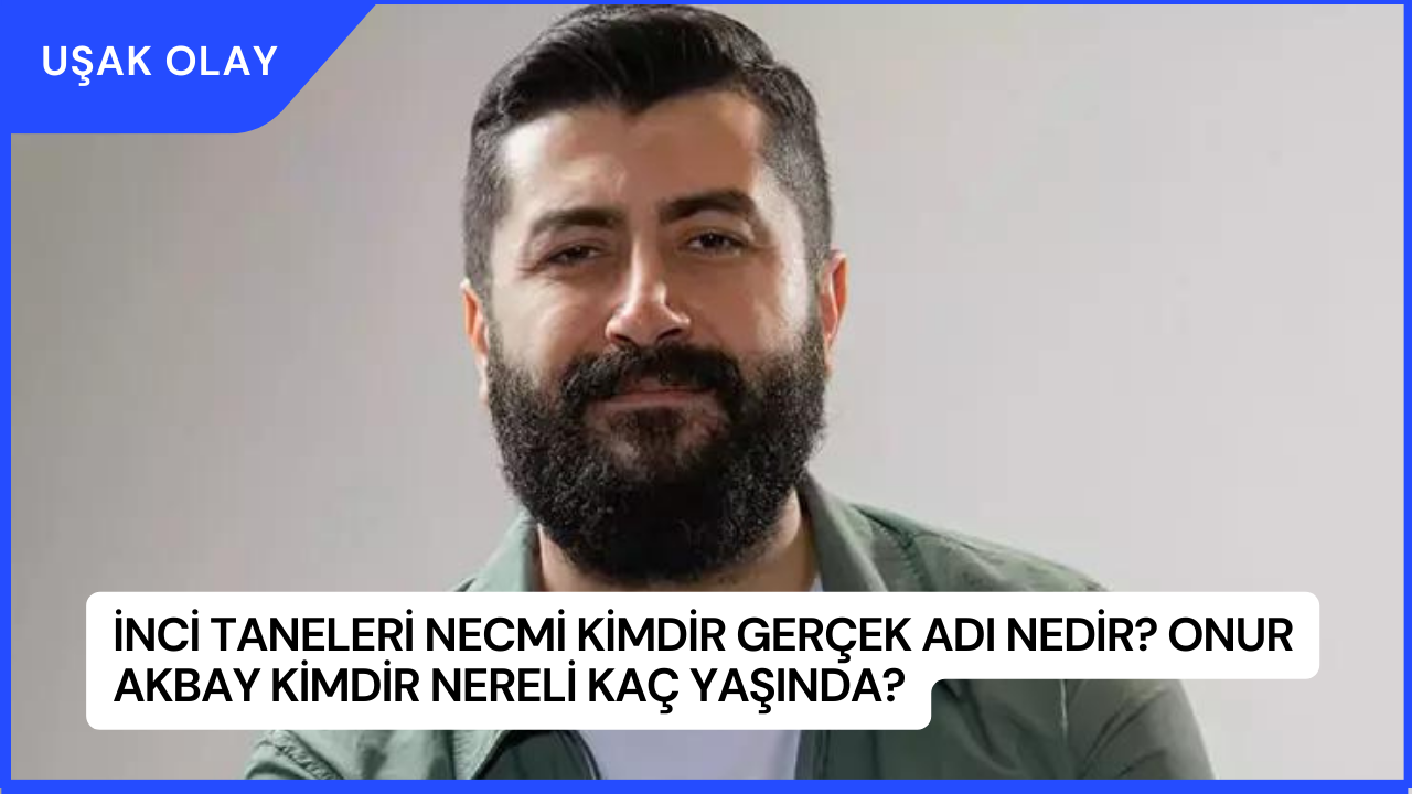 İnci Taneleri Necmi Kimdir Gerçek Adı Nedir? Onur Akbay Kimdir Nereli Kaç Yaşında?
