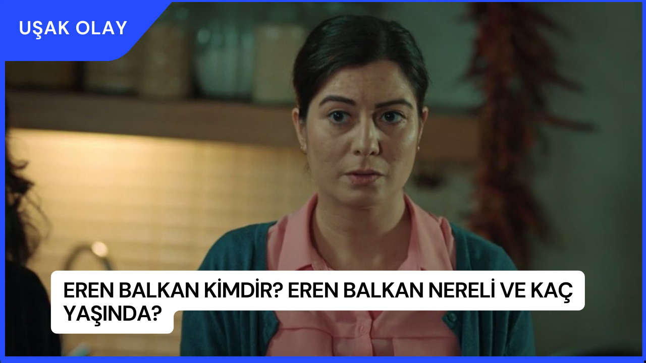 Eren Balkan Kimdir? Eren Balkan Nereli ve Kaç Yaşında?
