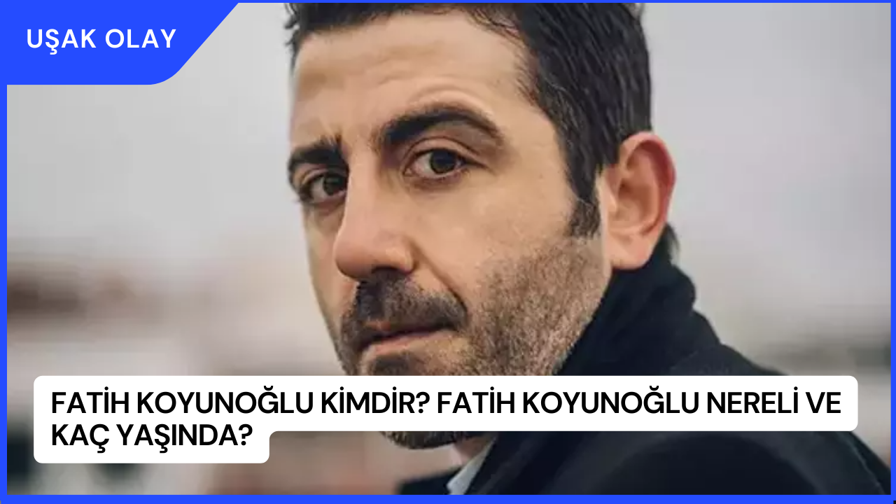 Fatih Koyunoğlu Kimdir? Fatih Koyunoğlu Nereli ve Kaç Yaşında?