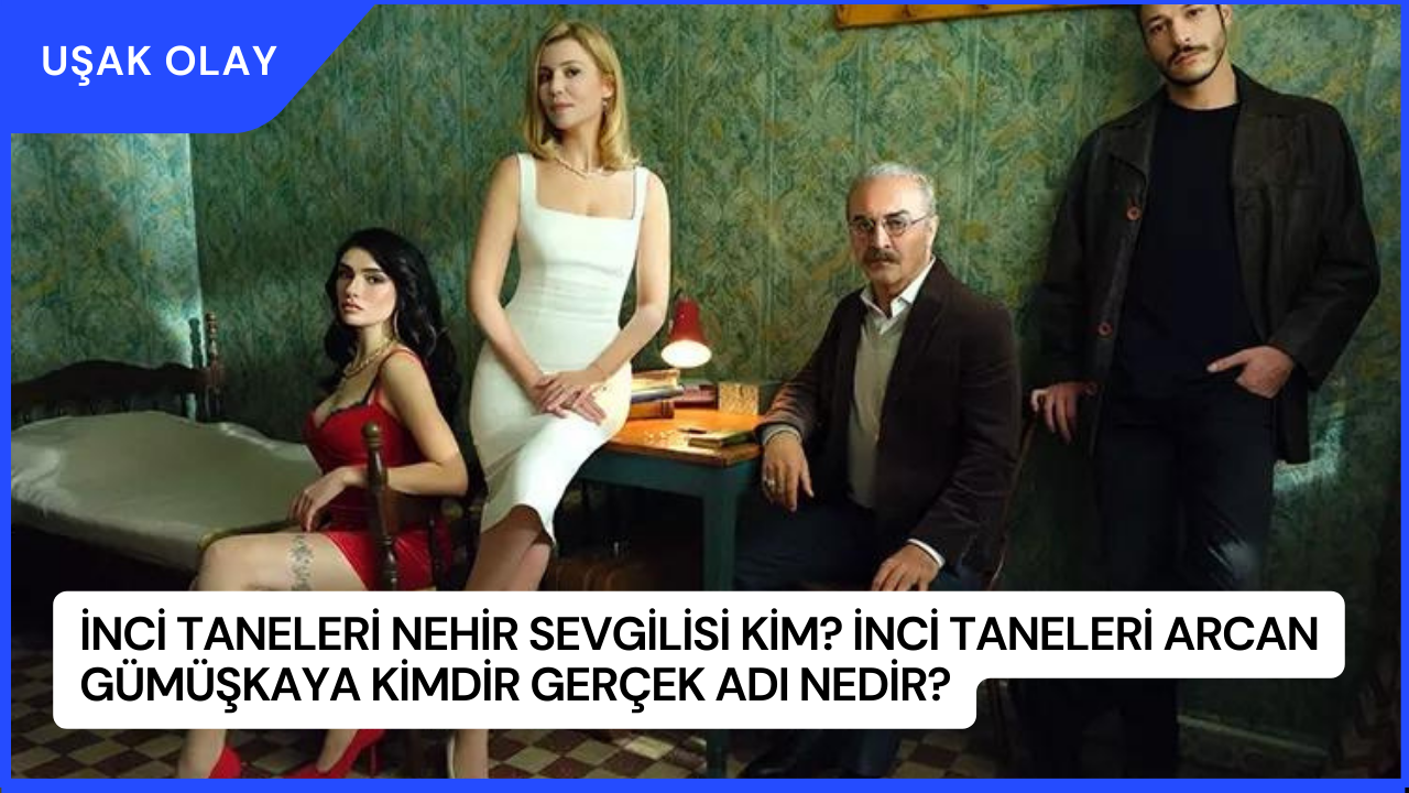 İnci Taneleri Nehir Sevgilisi Kim? İnci Taneleri Arcan Gümüşkaya Kimdir Gerçek Adı Nedir?