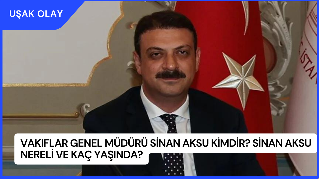 Vakıflar Genel Müdürü Sinan Aksu Kimdir? Sinan Aksu Nereli ve Kaç Yaşında?