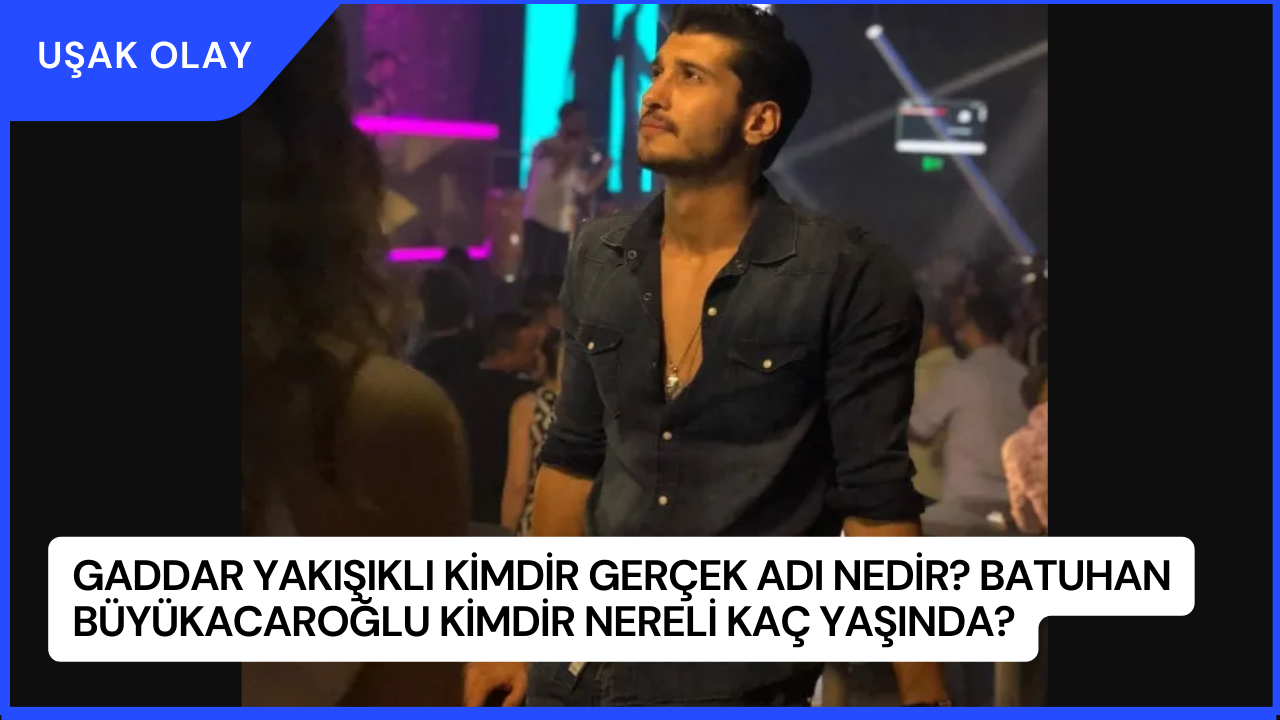 Gaddar Yakışıklı Kimdir Gerçek Adı Nedir? Batuhan Büyükacaroğlu Kimdir Nereli Kaç Yaşında?