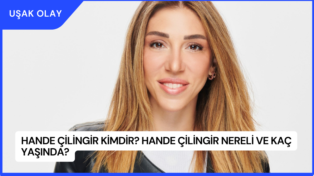 Hande Çilingir Kimdir? Hande Çilingir Nereli ve Kaç Yaşında?
