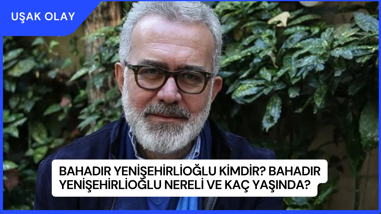 Bahadır Yenişehirlioğlu Kimdir? Bahadır Yenişehirlioğlu Nereli ve Kaç Yaşında?