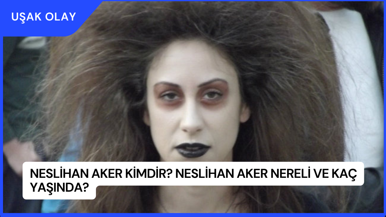Neslihan Aker Kimdir? Neslihan Aker Nereli ve Kaç Yaşında?