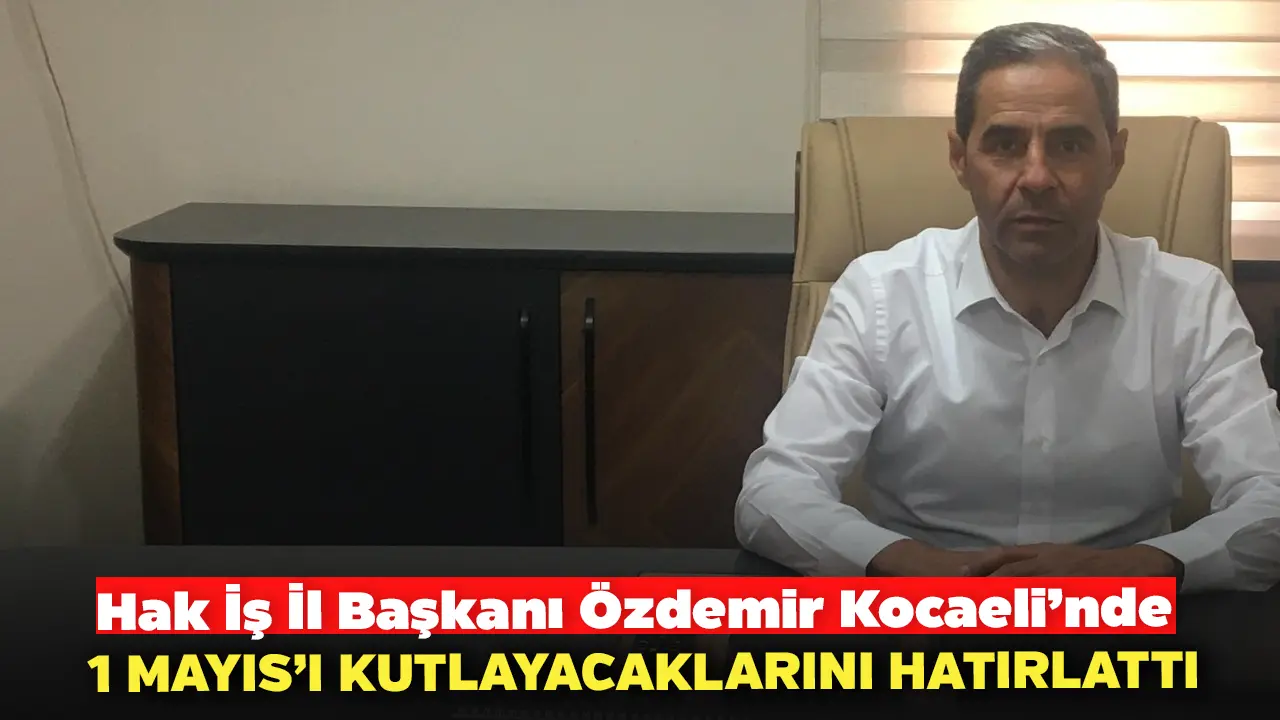 Hak İş İl Başkanı Özdemir Kocaeli’nde 1 Mayıs’ı Kutlayacaklarını Hatırlattı