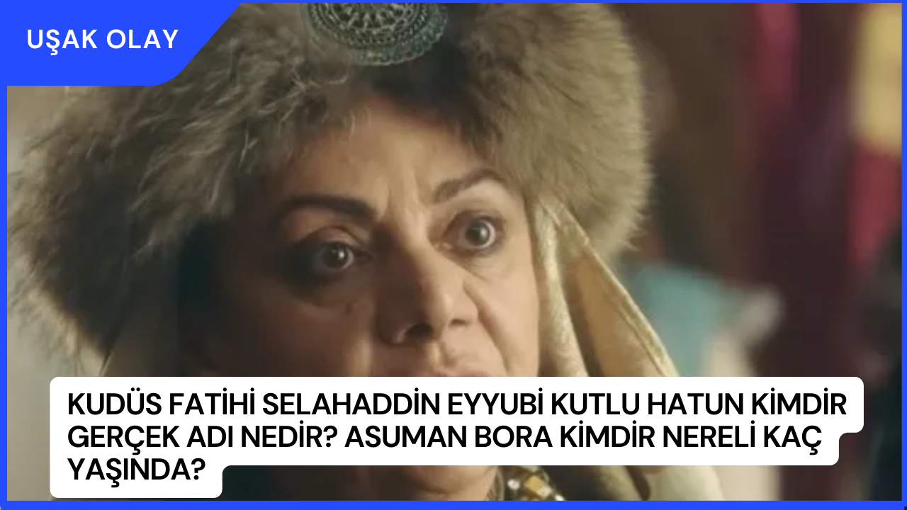 Kudüs Fatihi Selahaddin Eyyubi Kutlu Hatun Kimdir Gerçek Adı Nedir? Asuman Bora Kimdir Nereli Kaç Yaşında?