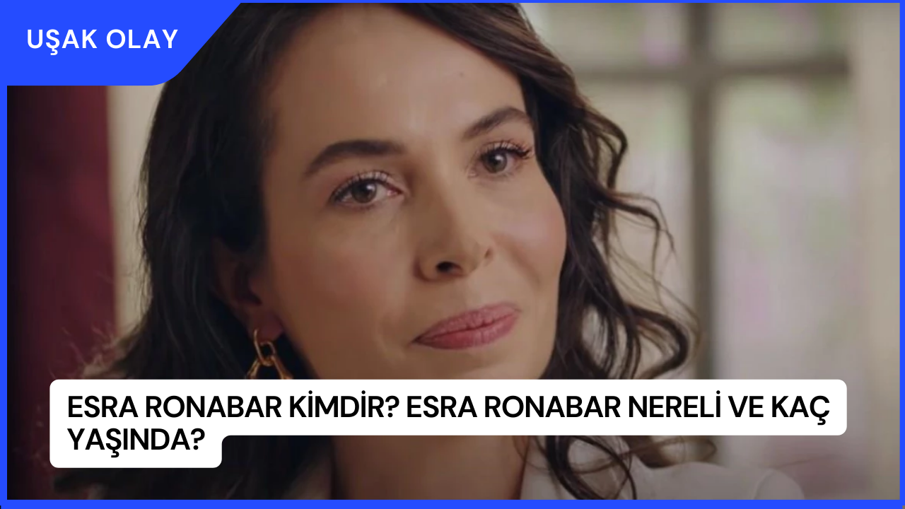 Esra Ronabar Kimdir? Esra Ronabar Nereli ve Kaç Yaşında?
