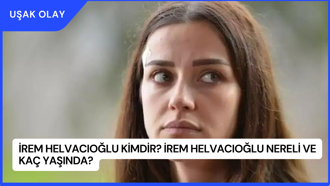 İrem Helvacıoğlu Kimdir? İrem Helvacıoğlu Nereli ve Kaç Yaşında?