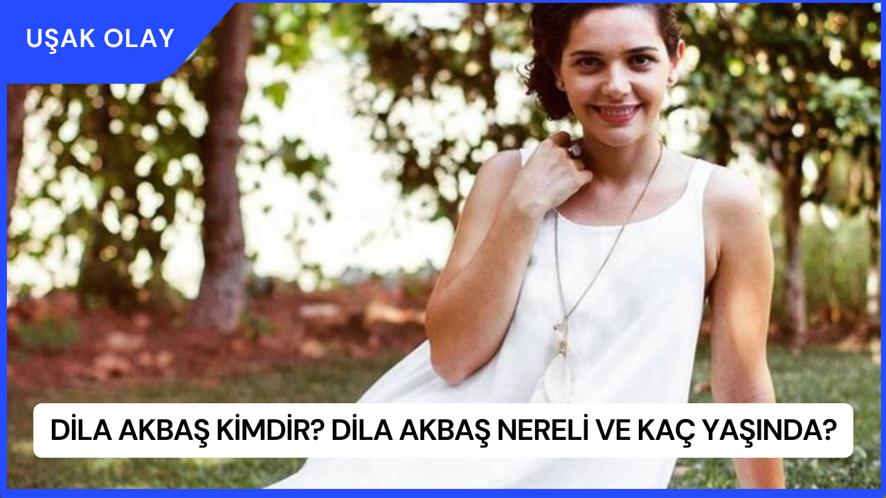 Dila Akbaş Kimdir? Dila Akbaş Nereli ve Kaç Yaşında?