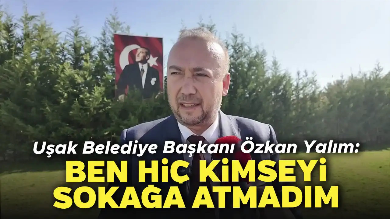 Uşak Belediye Başkanı Yalım: Ben Kimseyi Sokağa Atmadım..
