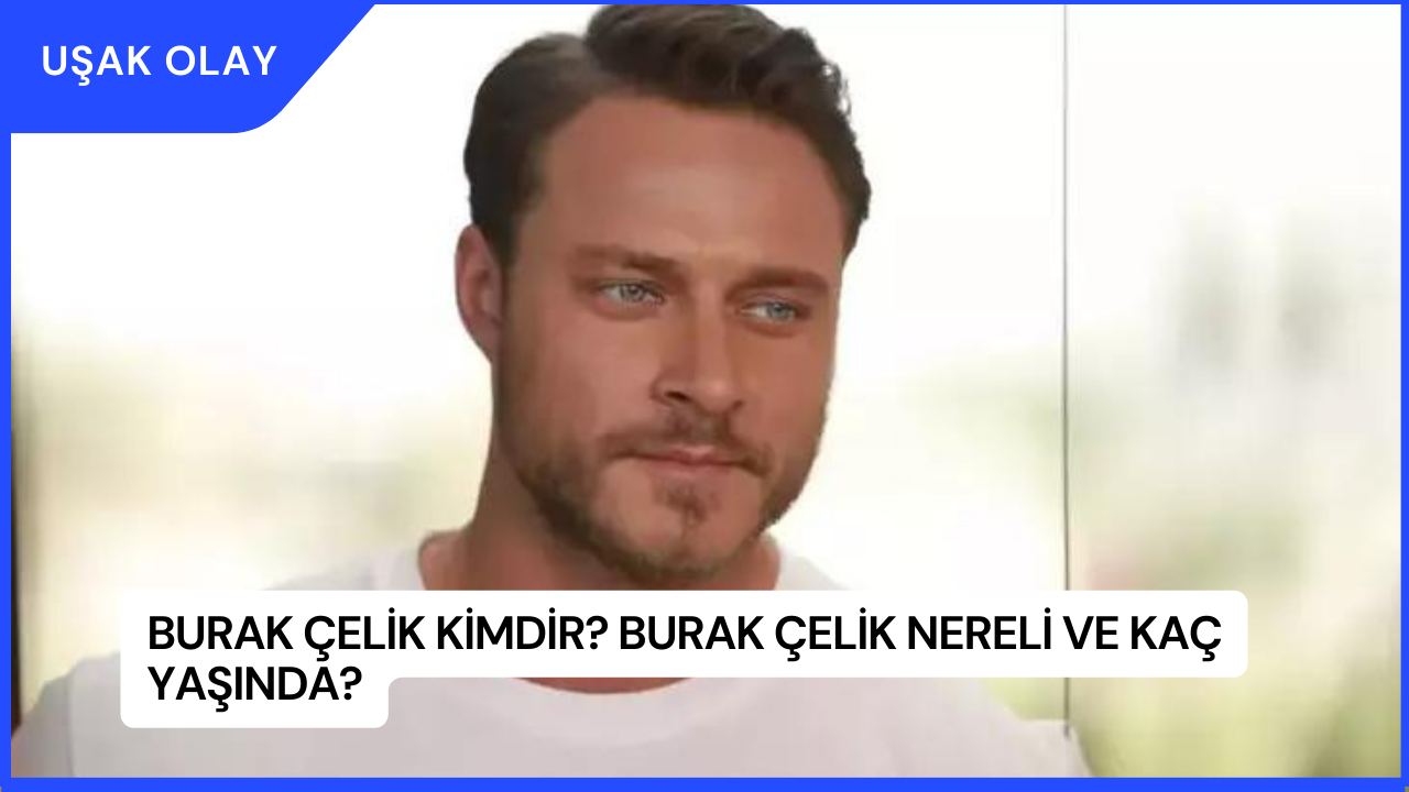 Burak Çelik Kimdir? Burak Çelik Nereli ve Kaç Yaşında?