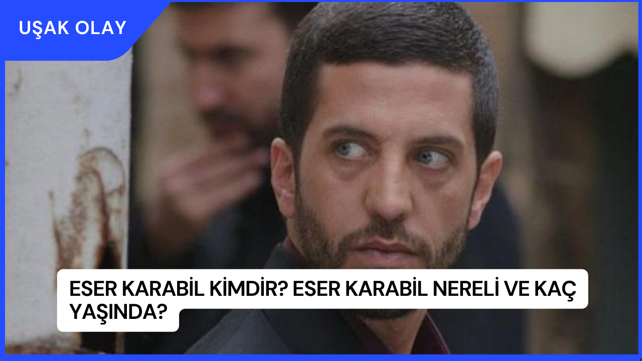 Eser Karabil Kimdir? Eser Karabil Nereli ve Kaç Yaşında?
