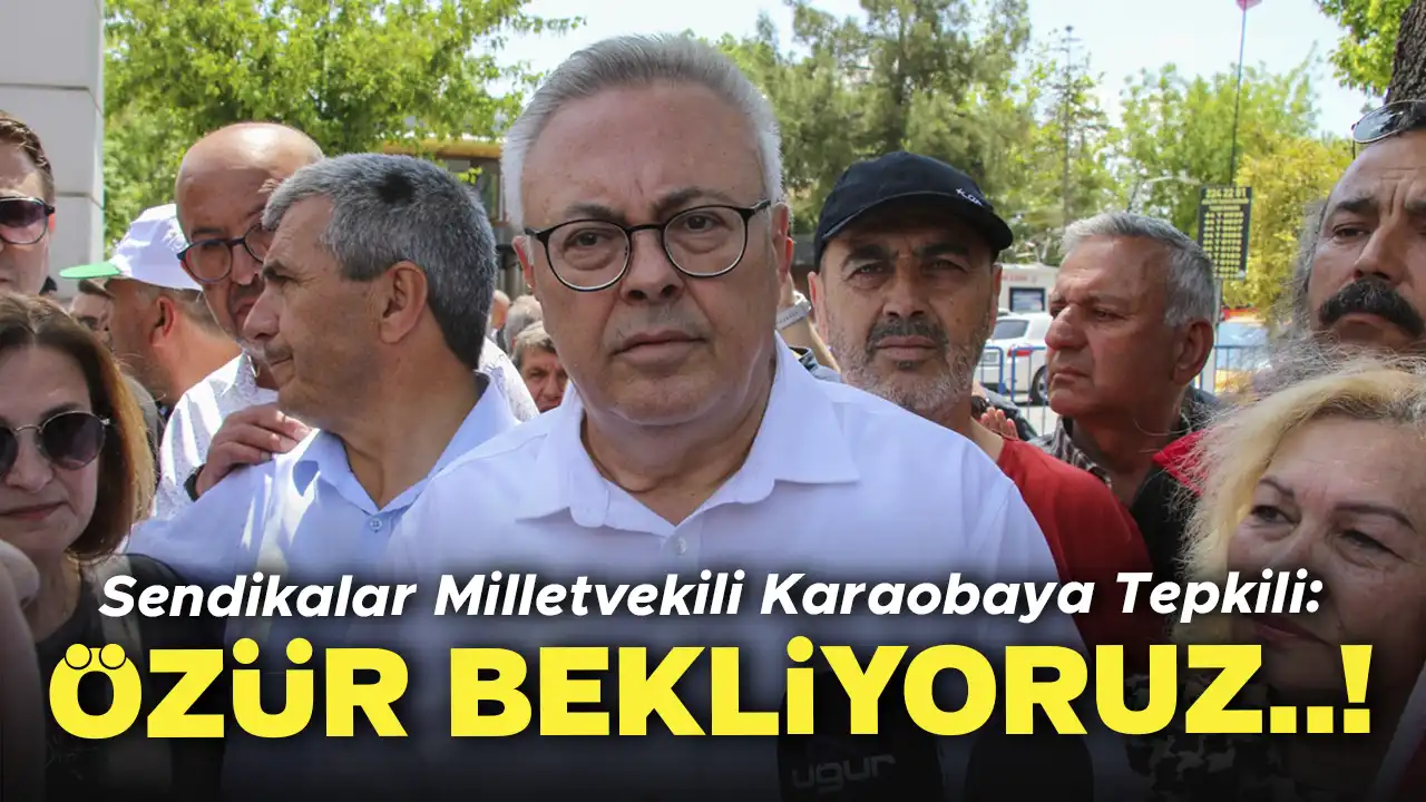 Sendikalar, Uşak Milletvekili Karaoba’ya Tepkili: Özür Bekliyoruz..!