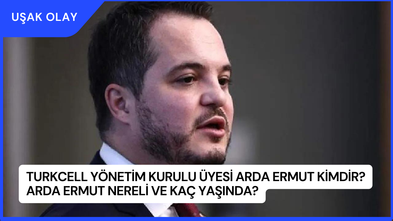 Turkcell Yönetim Kurulu Üyesi Arda Ermut Kimdir? Arda Ermut Nereli ve Kaç Yaşında?