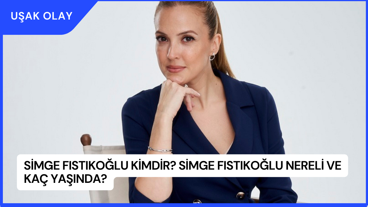 Simge Fıstıkoğlu Kimdir? Simge Fıstıkoğlu Nereli ve Kaç Yaşında?
