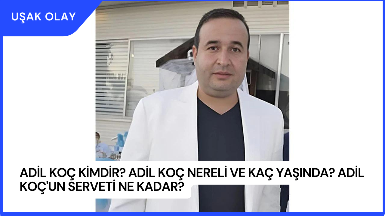 Adil Koç Kimdir? Adil Koç Nereli ve Kaç Yaşında? Adil Koç'un Serveti Ne Kadar?