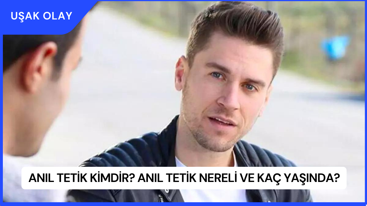 Anıl Tetik Kimdir? Anıl Tetik Nereli ve Kaç Yaşında?