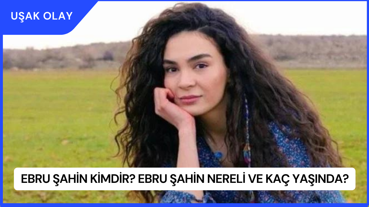 Ebru Şahin Kimdir? Ebru Şahin Nereli ve Kaç Yaşında?