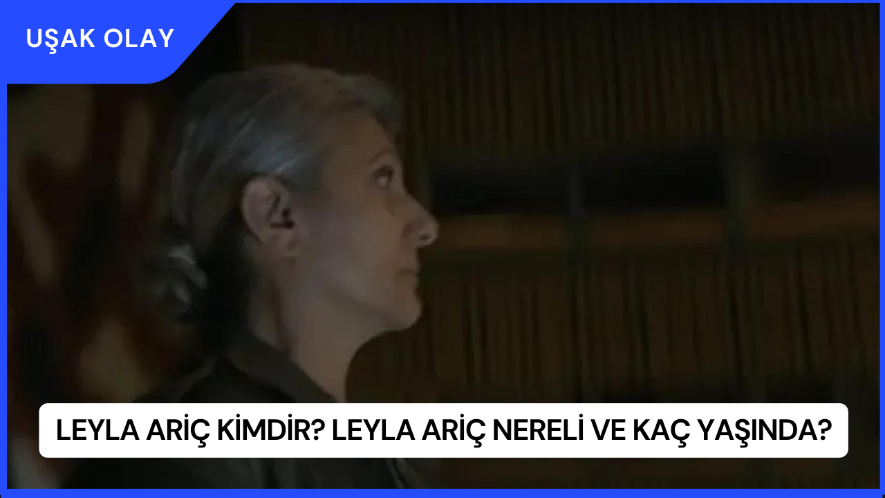 Leyla Ariç Kimdir? Leyla Ariç Nereli ve Kaç Yaşında?