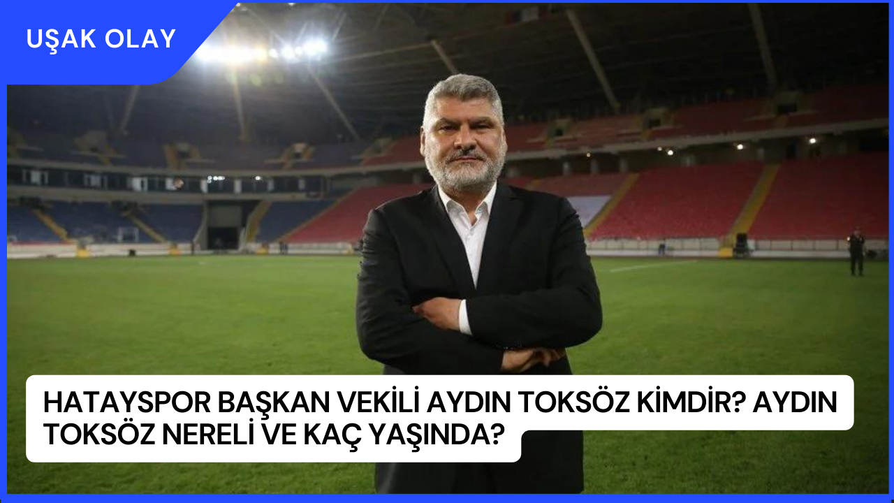 Hatayspor Başkan Vekili Aydın Toksöz Kimdir? Aydın Toksöz Nereli ve Kaç Yaşında?