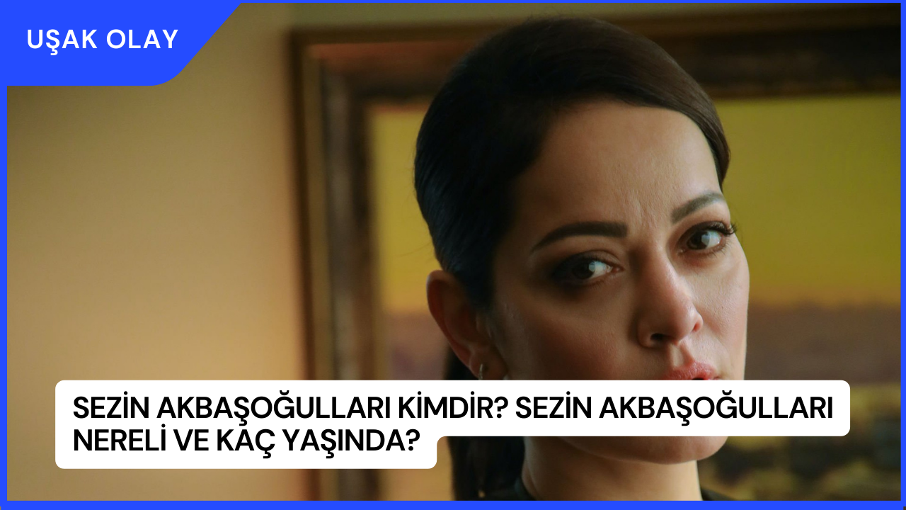 Sezin Akbaşoğulları Kimdir? Sezin Akbaşoğulları Nereli ve Kaç Yaşında?