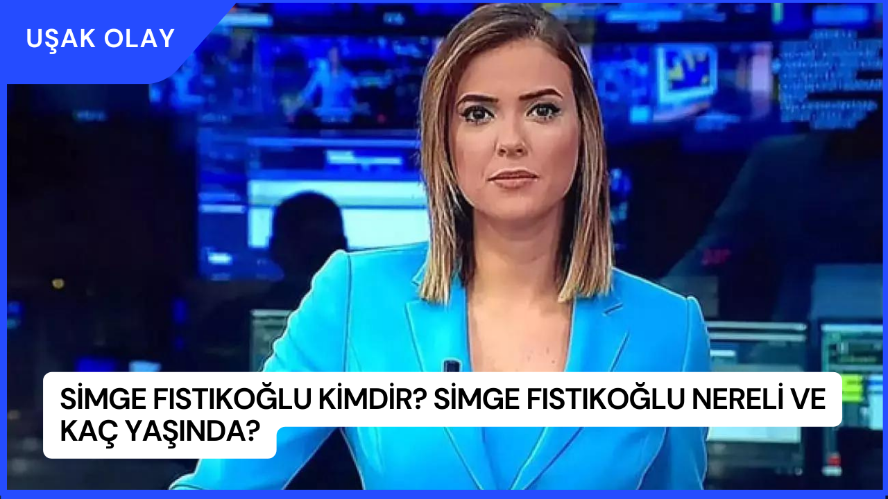 Simge Fıstıkoğlu Kimdir? Simge Fıstıkoğlu Nereli ve Kaç Yaşında?
