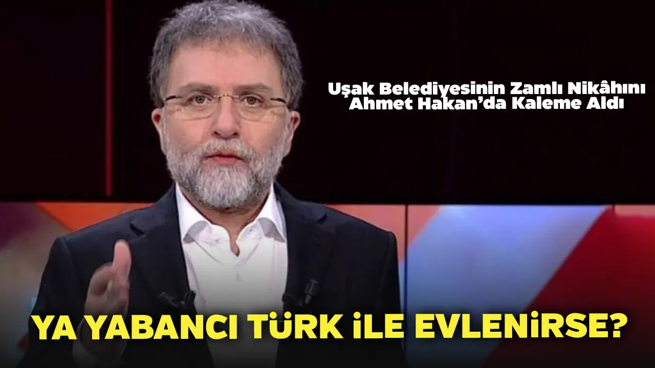 Uşak Belediyesinin Zamlı Nikâhını Ahmet Hakan’da Kaleme Aldı. Ya Yabancı Türk ile Evlenirse?
